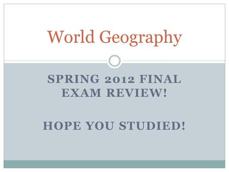 SPRING 2012 FINAL EXAM REVIEW! HOPE YOU STUDIED! World Geography.