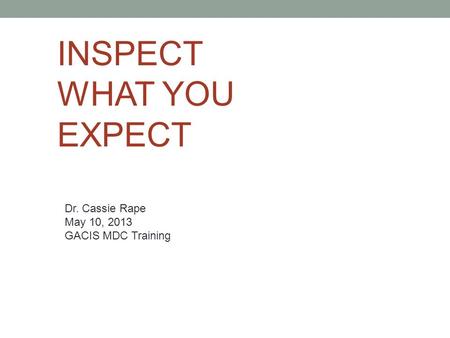 INSPECT WHAT YOU EXPECT Dr. Cassie Rape May 10, 2013 GACIS MDC Training.