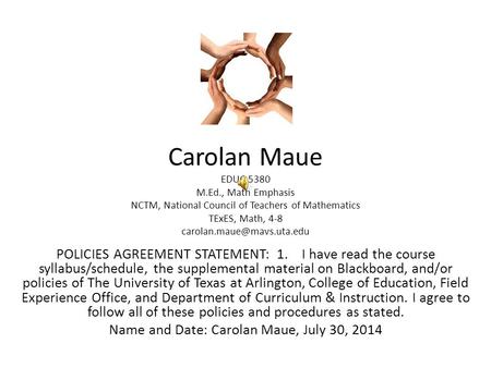 Carolan Maue EDUC 5380 M.Ed., Math Emphasis NCTM, National Council of Teachers of Mathematics TExES, Math, 4-8 POLICIES AGREEMENT.