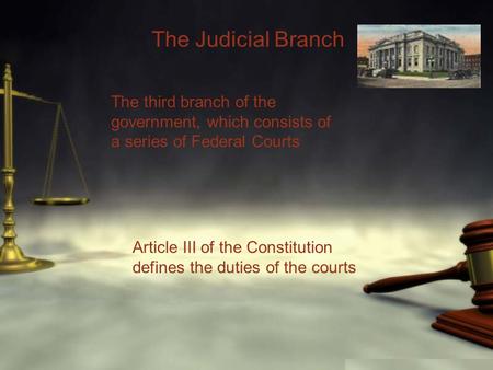 The Judicial Branch The third branch of the government, which consists of a series of Federal Courts Article III of the Constitution defines the duties.