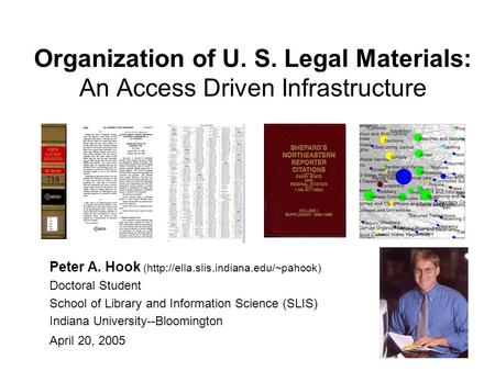 Organization of U. S. Legal Materials: An Access Driven Infrastructure Peter A. Hook (http://ella.slis.indiana.edu/~pahook) Doctoral Student School of.