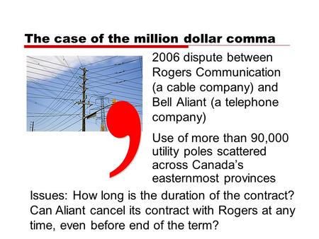 The case of the million dollar comma 2006 dispute between Rogers Communication (a cable company) and Bell Aliant (a telephone company) Use of more than.