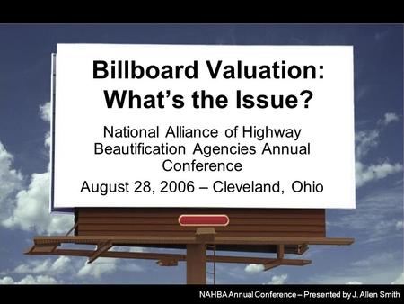 Billboard Valuation: What’s the Issue? National Alliance of Highway Beautification Agencies Annual Conference August 28, 2006 – Cleveland, Ohio NAHBA Annual.