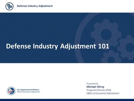 Defense Industry Adjustment Defense Industry Adjustment 101 Presented by Michael Gilroy Program Director (DIA) Office of Economic Adjustment.