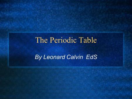 The Periodic Table By Leonard Calvin EdS. How was the Periodic Table created? Science is the search for patterns in nature. In the 1800’s, many scientists.