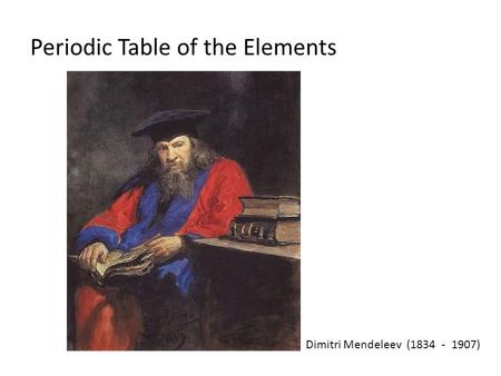 Periodic Table of the Elements Dimitri Mendeleev (1834 - 1907)