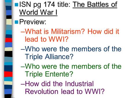 174The Battles of World War I ISN pg 174 title: The Battles of World War I Preview: –What is Militarism? How did it lead to WWI? –Who were the members.