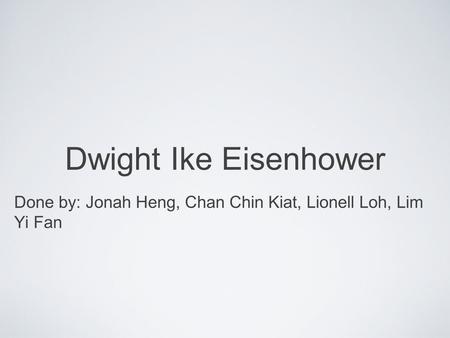 Dwight Ike Eisenhower Done by: Jonah Heng, Chan Chin Kiat, Lionell Loh, Lim Yi Fan.