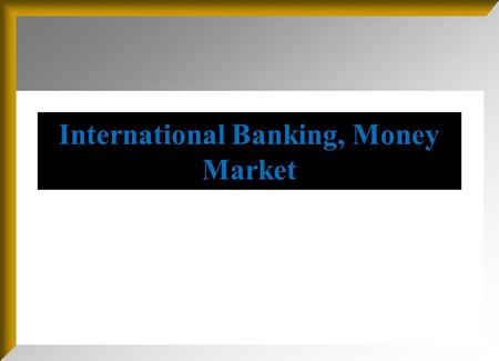 International Banking, Money Market. International Banking and Money Market Objective: This chapter serves to begin our discussion of world financial.