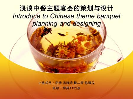 浅谈中餐主题宴会的策划与设计 Introduce to Chinese theme banquet planning and designing 小组成员：阳艳 汤婉玲 戴二梦 陈婧仪 班级：旅英 1132 班.