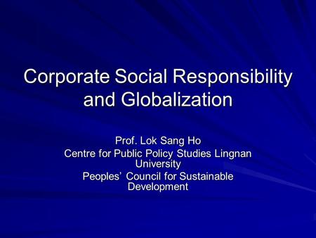 Corporate Social Responsibility and Globalization Prof. Lok Sang Ho Centre for Public Policy Studies Lingnan University Peoples’ Council for Sustainable.