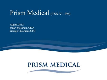 Prism Medical (TSX-V – PM) August 2012 Stuart Meldrum, CEO George Chiarucci, CFO.