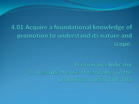 4.01 Acquire a foundational knowledge of promotion to understand its nature and scope.   Performance Indicator E. Describe the use of technology in the.