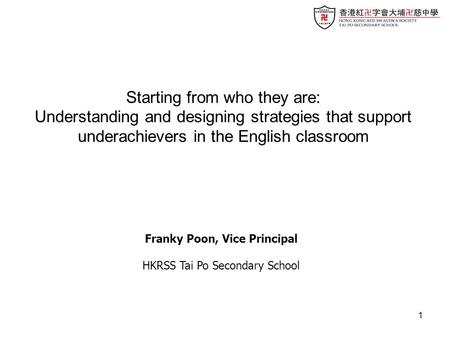 1 Franky Poon, Vice Principal HKRSS Tai Po Secondary School Starting from who they are: Understanding and designing strategies that support underachievers.