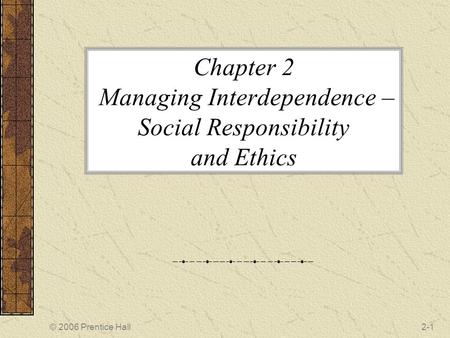 © 2006 Prentice Hall2-1 Chapter 2 Managing Interdependence – Social Responsibility and Ethics.