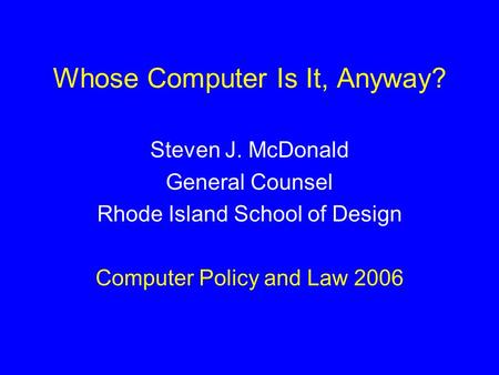 Whose Computer Is It, Anyway? Steven J. McDonald General Counsel Rhode Island School of Design Computer Policy and Law 2006.