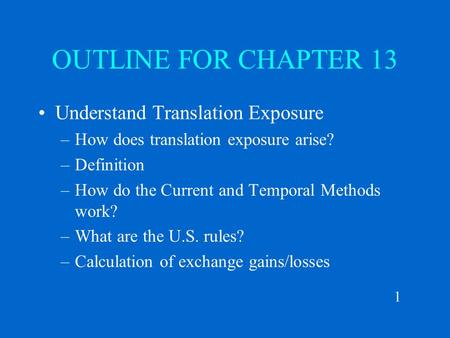 1 OUTLINE FOR CHAPTER 13 Understand Translation Exposure –How does translation exposure arise? –Definition –How do the Current and Temporal Methods work?