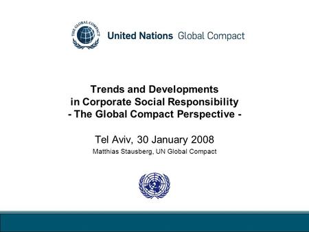 Trends and Developments in Corporate Social Responsibility - The Global Compact Perspective - Tel Aviv, 30 January 2008 Matthias Stausberg, UN Global Compact.