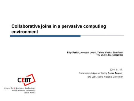 Center for E-Business Technology Seoul National University Seoul, Korea Collaborative joins in a pervasive computing environment Filip Perich, Anupam Joshi,