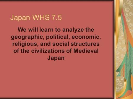 Japan WHS 7.5 We will learn to analyze the geographic, political, economic, religious, and social structures of the civilizations of Medieval Japan.