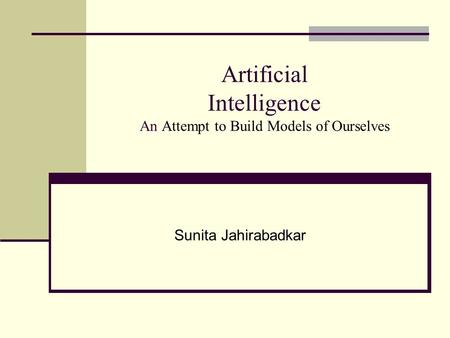 Artificial Intelligence An Attempt to Build Models of Ourselves Sunita Jahirabadkar.