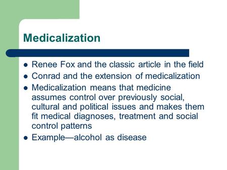 Medicalization Renee Fox and the classic article in the field Conrad and the extension of medicalization Medicalization means that medicine assumes control.