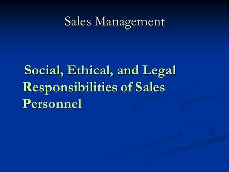 Sales Management Social, Ethical, and Legal Responsibilities of Sales Personnel.