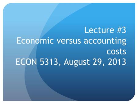 Lecture #3 Economic versus accounting costs ECON 5313, August 29, 2013.