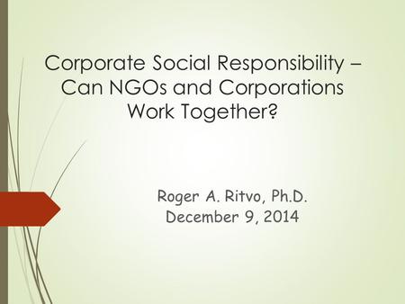 Corporate Social Responsibility – Can NGOs and Corporations Work Together? Roger A. Ritvo, Ph.D. December 9, 2014.