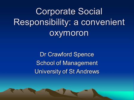 Corporate Social Responsibility: a convenient oxymoron Dr Crawford Spence School of Management University of St Andrews.