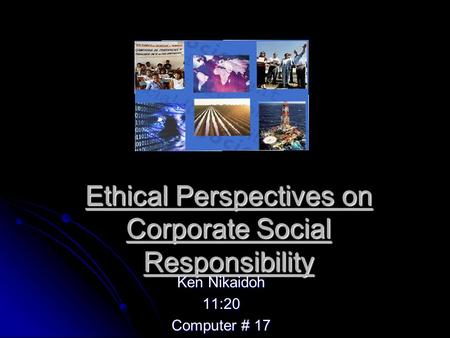 Ethical Perspectives on Corporate Social Responsibility Ken Nikaidoh 11:20 Computer # 17.