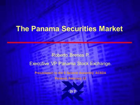 The Panama Securities Market Presentation to the X General Assembly ACSDA Panamá, February 22 Roberto Brenes P. Executive VP Panama Stock Exchange.