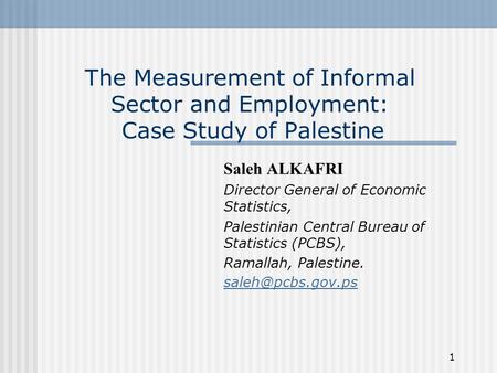 1 The Measurement of Informal Sector and Employment: Case Study of Palestine Saleh ALKAFRI Director General of Economic Statistics, Palestinian Central.