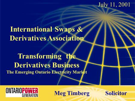 International Swaps & Derivatives Association Transforming the Derivatives Business The Emerging Ontario Electricity Market July 11, 2001 1 Meg Timberg.