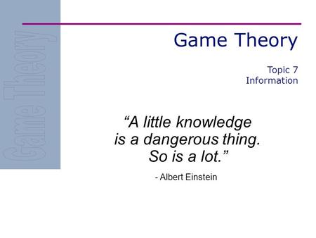 Game Theory “A little knowledge is a dangerous thing. So is a lot.” - Albert Einstein Topic 7 Information.