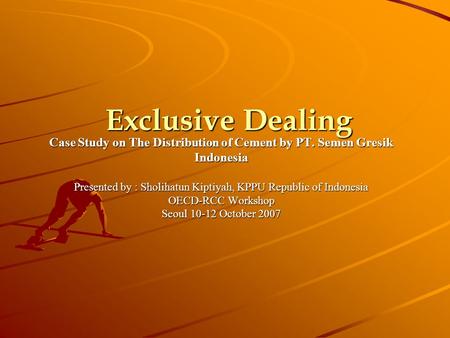 Exclusive Dealing Case Study on The Distribution of Cement by PT. Semen Gresik Indonesia Presented by : Sholihatun Kiptiyah, KPPU Republic of Indonesia.