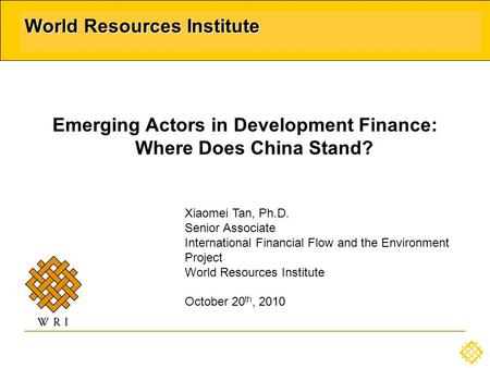 World Resources Institute Emerging Actors in Development Finance: Where Does China Stand? Xiaomei Tan, Ph.D. Senior Associate International Financial Flow.