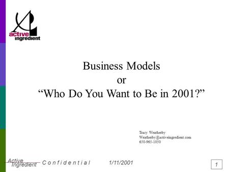 1/11/2001C o n f i d e n t i a l 1 Active Ingredient Business Models or “Who Do You Want to Be in 2001?” Tracy Weatherby