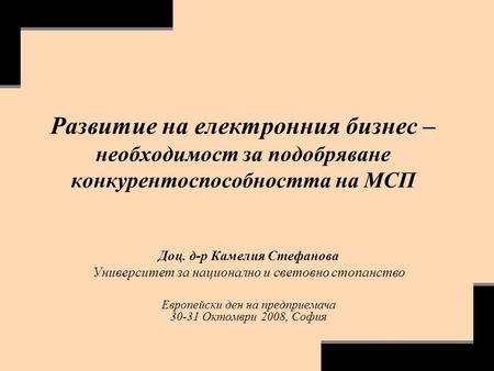 Развитие на електронния бизнес – необходимост за подобряване конкурентоспособността на МСП Доц. д-р Камелия Стефанова Университет за национално и световно.