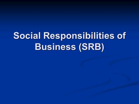 Social Responsibilities of Business (SRB). Social Responsibility of Business Social Responsibility of Business refers to all that business does for the.