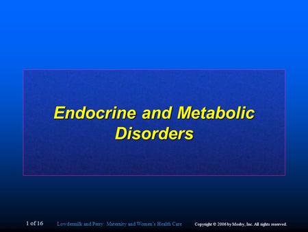 Lowdermilk and Perry: Maternity and Women’s Health Care Copyright © 2006 by Mosby, Inc. All rights reserved. 1 of 16 Endocrine and Metabolic Disorders.