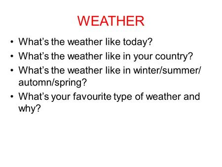 WEATHER What’s the weather like today? What’s the weather like in your country? What’s the weather like in winter/summer/ automn/spring? What’s your favourite.