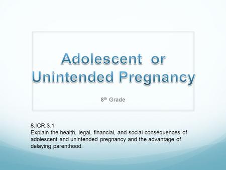 8 th Grade 8.ICR.3.1 Explain the health, legal, financial, and social consequences of adolescent and unintended pregnancy and the advantage of delaying.