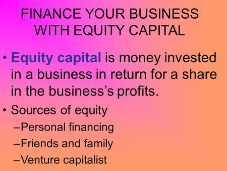 FINANCE YOUR BUSINESS WITH EQUITY CAPITAL Equity capital is money invested in a business in return for a share in the business’s profits. Sources of equity.