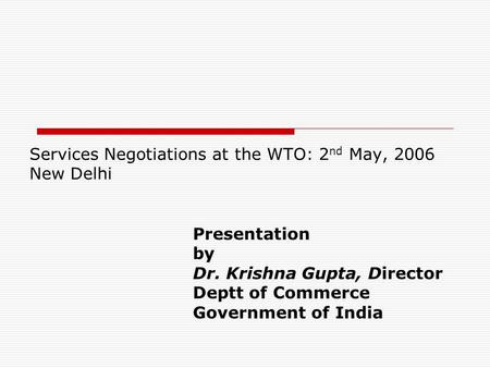 Services Negotiations at the WTO: 2 nd May, 2006 New Delhi Presentation by Dr. Krishna Gupta, Director Deptt of Commerce Government of India.