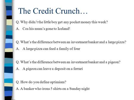 The Credit Crunch… Q. Why didn’t the little boy get any pocket money this week? A.Cos his mum’s gone to Iceland! Q. What’s the difference between an investment.