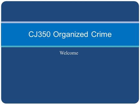 Welcome CJ350 Organized Crime. Welcome Thank you for attending our _______. This is a graded seminar, so please participate and ask/answer question. When.