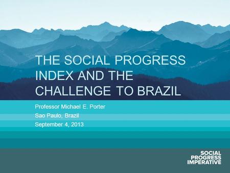 Social Progress Imperative#socialprogress Professor Michael E. Porter Sao Paulo, Brazil September 4, 2013 THE SOCIAL PROGRESS INDEX AND THE CHALLENGE TO.