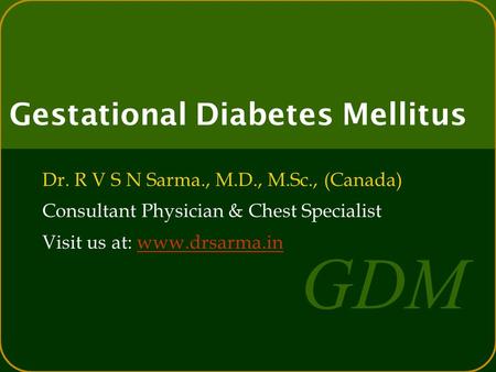 GDM Gestational Diabetes Mellitus Dr. R V S N Sarma., M.D., M.Sc., (Canada) Consultant Physician & Chest Specialist Visit us at: www.drsarma.inwww.drsarma.in.