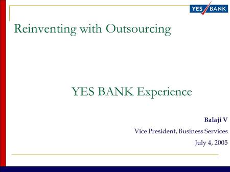 Reinventing with Outsourcing YES BANK Experience Balaji V Vice President, Business Services July 4, 2005.